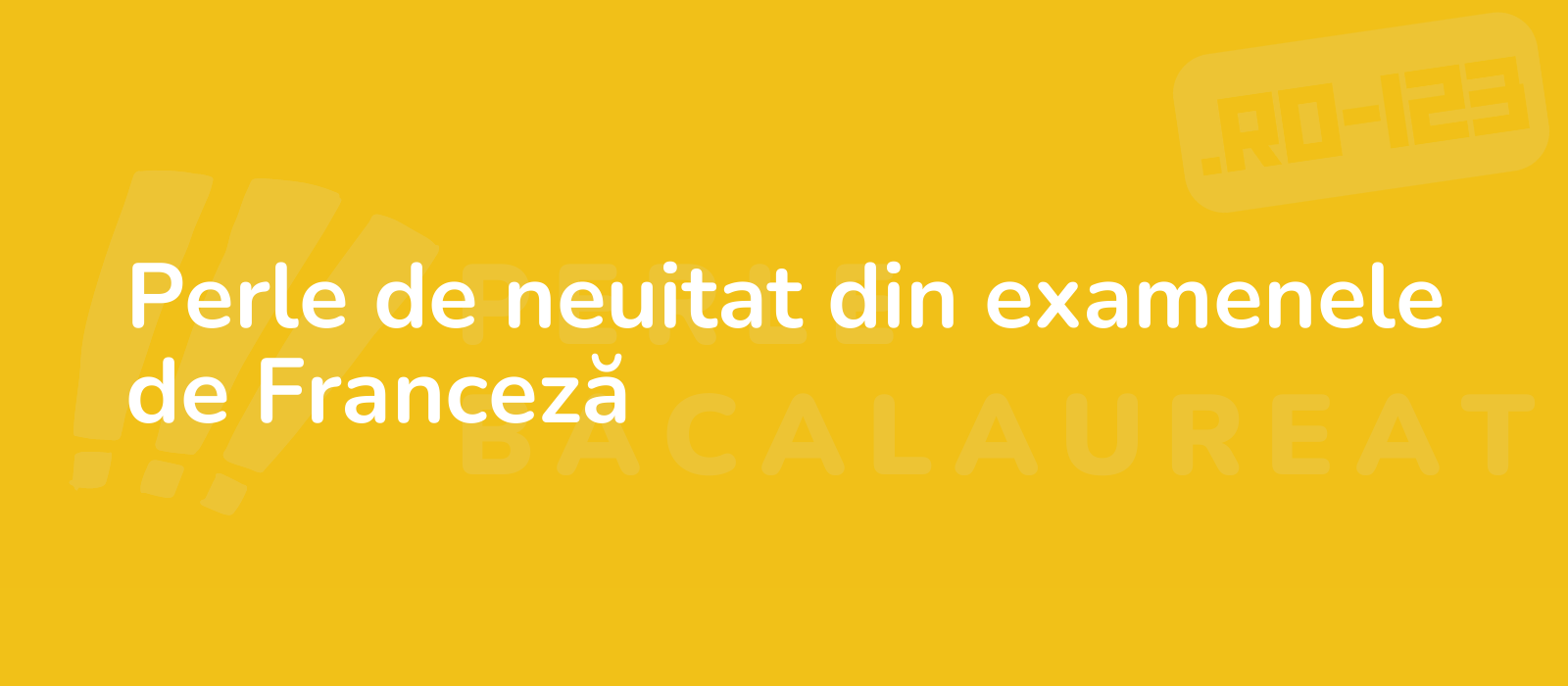 Perle de neuitat din examenele de Franceză