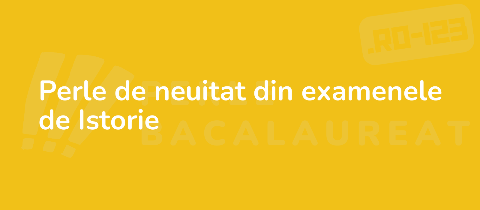 Perle de neuitat din examenele de Istorie